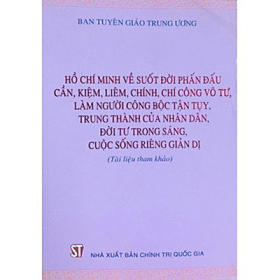 Hồ Chí Minh về suốt đời phấn đấu cần, kiệm, liêm, chính, chí công vô tư, làm người công bộc tận tụy, trung thành của nhân dân, đời tư trong sáng, cuộc sống riêng giản dị (xuất bản 2015)