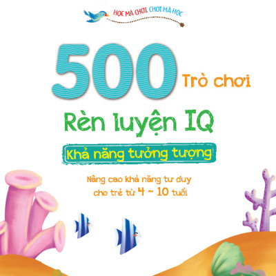 500 Trò Chơi Rèn Luyện IQ (4-10 tuổi) - Khả Năng Tưởng Tượng (Sách Bản Quyền)