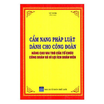 Cẩm Nang Pháp Luật Dành Cho Công Đoàn Nâng Cao Vai Trò Của Tổ Chức Công Đoàn Và Vì Lợi Ích Đoàn Viên