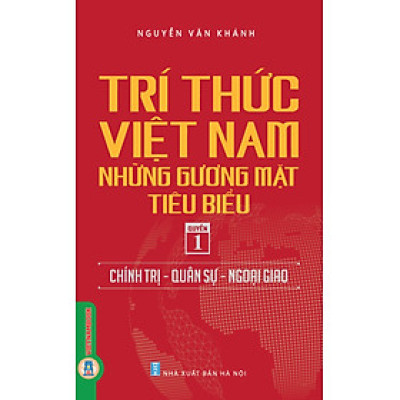 Trí Thức Việt Nam Những Gương Mặt Tiêu Biểu, Quyển 1: Chính Trị - Quân Sự - Ngoại Giao - GS.TS. Nguyễn Văn Khánh