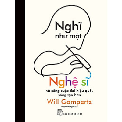 NGHĨ NHƯ MỘT NGHỆ SĨ – Will Gompertz – Nguyễn Mỹ Ngọc dịch – NXB Trẻ