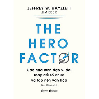 THE HERO FACTOR - CÁC NHÀ LÃNH ĐẠO VĨ ĐẠI THAY ĐỔI TỔ CHỨC VÀ TẠO NÊN VĂN HÓA