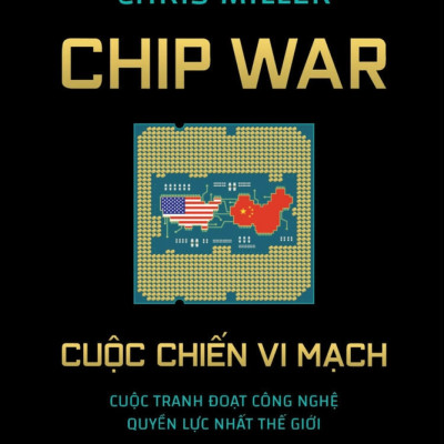 CHIP WAR CUỘC CHIẾN VI MẠCH - Cuộc Tranh Đoạt Công Nghệ Quyền Lực Nhất Thế Giới - Chris Miller - Kim Luyến dịch