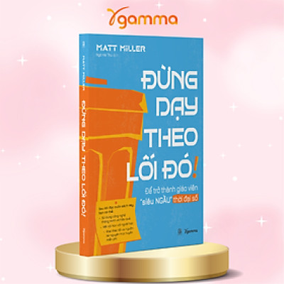 Đừng Dạy Theo Lối Đó - Để Trở Thành Giáo Viên Siêu Ngầu Trong Thời Đại Số - Matt Miller 